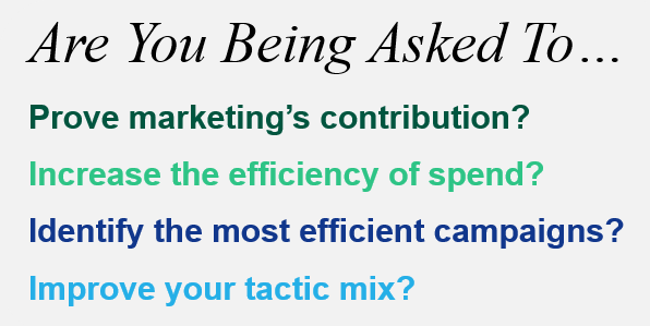 Are You Being Asked To ... Prove marketing's contribution? Increase the efficiency of spend? Identify the most efficient campaigns? Improve your tactic mix?